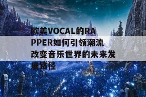 欧美VOCAL的RAPPER如何引领潮流改变音乐世界的未来发展路径