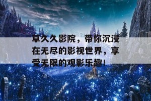 草久久影院，带你沉浸在无尽的影视世界，享受无限的观影乐趣！