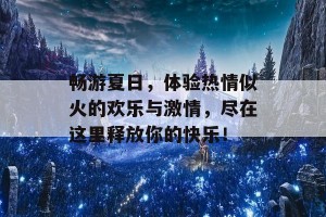 畅游夏日，体验热情似火的欢乐与激情，尽在这里释放你的快乐！