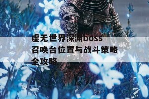 虚无世界深渊boss召唤台位置与战斗策略全攻略