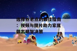 选择养老点的最佳指南：视频与图片助力家属做出明智决策