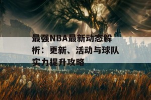 最强NBA最新动态解析：更新、活动与球队实力提升攻略