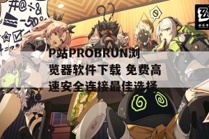 P站PROBRUN浏览器软件下载 免费高速安全连接最佳选择