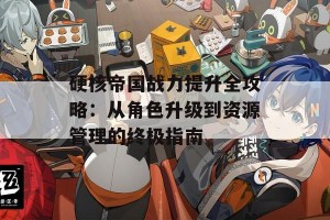 硬核帝国战力提升全攻略：从角色升级到资源管理的终极指南