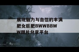 展现魅力与自信的丰满肥女巨肥BWWBBWW图片分享平台