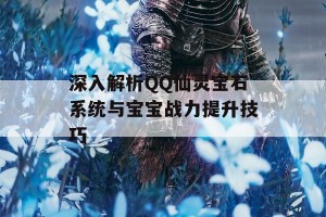 深入解析QQ仙灵宝石系统与宝宝战力提升技巧