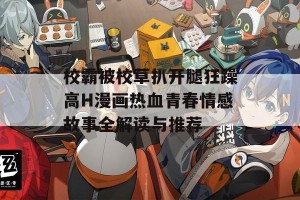 校霸被校草扒开腿狂躁高H漫画热血青春情感故事全解读与推荐