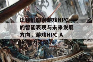 让我们聊聊游戏NPC的智能表现与未来发展方向，游戏NPC AI的魅力无限！