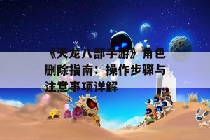 《天龙八部手游》角色删除指南：操作步骤与注意事项详解