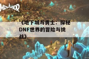 《地下城与勇士：探秘DNF世界的冒险与挑战》