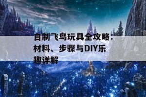 自制飞鸟玩具全攻略：材料、步骤与DIY乐趣详解