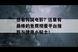 想看韩国电影？这里有最棒的免费观看平台推荐与使用小贴士！