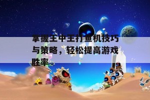 掌握王中王打鱼机技巧与策略，轻松提高游戏胜率