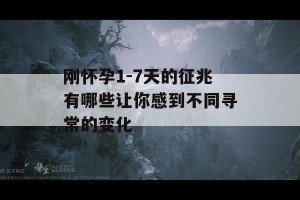 刚怀孕1-7天的征兆有哪些让你感到不同寻常的变化