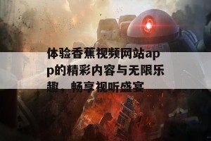 体验香蕉视频网站app的精彩内容与无限乐趣，畅享视听盛宴