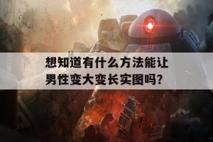 想知道有什么方法能让男性变大变长实图吗？