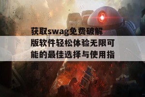 获取swag免费破解版软件轻松体验无限可能的最佳选择与使用指南