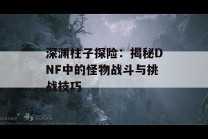 深渊柱子探险：揭秘DNF中的怪物战斗与挑战技巧