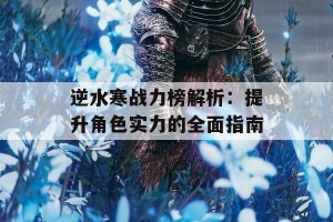 逆水寒战力榜解析：提升角色实力的全面指南