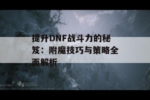 提升DNF战斗力的秘笈：附魔技巧与策略全面解析