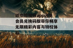 纸巾短视频app污免会员兑换码版带你畅享无限精彩内容与特权体验