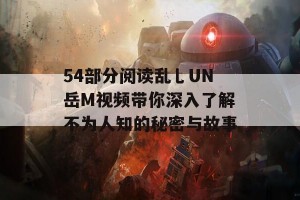 54部分阅读乱乚UN岳M视频带你深入了解不为人知的秘密与故事