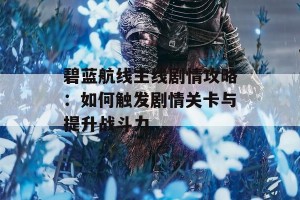 碧蓝航线主线剧情攻略：如何触发剧情关卡与提升战斗力