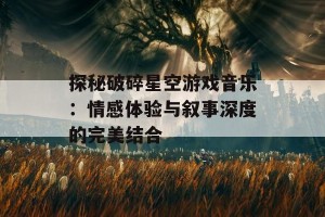 探秘破碎星空游戏音乐：情感体验与叙事深度的完美结合