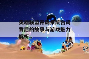 英雄联盟开局系统台词背后的故事与游戏魅力解析