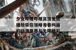 少女哔哩哔哩高清免费播放带你领略青春绚丽的动漫世界与无限精彩