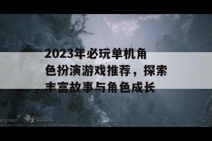 2023年必玩单机角色扮演游戏推荐，探索丰富故事与角色成长