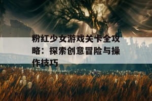 粉红少女游戏关卡全攻略：探索创意冒险与操作技巧