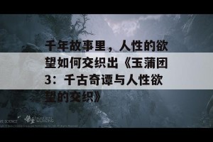 千年故事里，人性的欲望如何交织出《玉蒲团3：千古奇谭与人性欲望的交织》