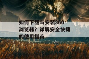 如何下载与安装360浏览器？详解安全快捷的使用指南