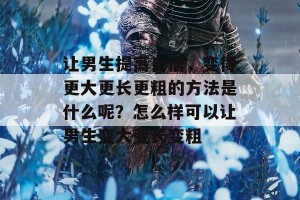 让男生提高自信，变得更大更长更粗的方法是什么呢？怎么样可以让男生变大变长变粗