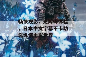 畅快观影，无障碍体验，日本中文字幕不卡助你纵情电影世界