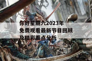 你好星期六2023年免费观看最新节目回顾及精彩看点分析