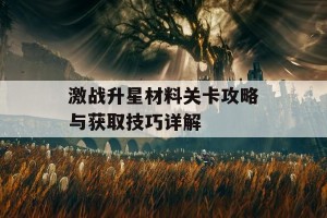 激战升星材料关卡攻略与获取技巧详解