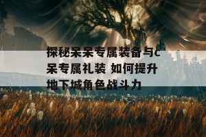 探秘呆呆专属装备与c呆专属礼装 如何提升地下城角色战斗力