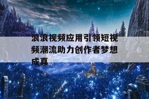 浪浪视频应用引领短视频潮流助力创作者梦想成真