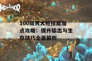 100级男大枪技能加点攻略：提升输出与生存技巧全面解析