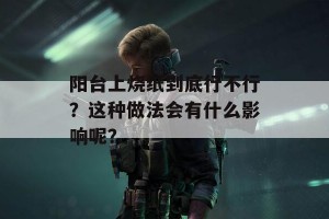 阳台上烧纸到底行不行？这种做法会有什么影响呢？