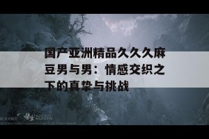 国产亚洲精品久久久麻豆男与男：情感交织之下的真挚与挑战