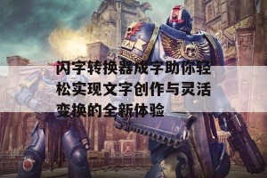 闪字转换器成字助你轻松实现文字创作与灵活变换的全新体验