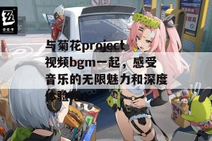 与菊花project视频bgm一起，感受音乐的无限魅力和深度体验吧！