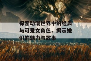 探索动漫世界中的经典与可爱女角色，揭示她们的魅力与故事