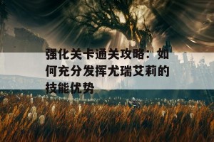 强化关卡通关攻略：如何充分发挥尤瑞艾莉的技能优势