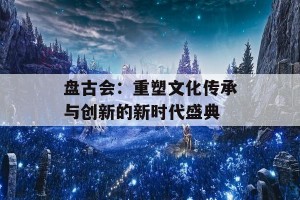 盘古会：重塑文化传承与创新的新时代盛典