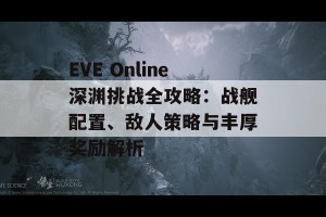 EVE Online深渊挑战全攻略：战舰配置、敌人策略与丰厚奖励解析