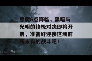 恶魔6点降临，黑暗与光明的终极对决即将开启，准备好迎接这场前所未有的战斗吧！